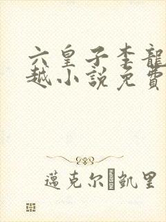 六皇子李龙鳞穿越小说免费阅读