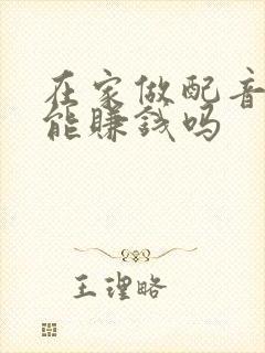 在家做配音真的能赚钱吗 在家做配音真的能赚钱吗