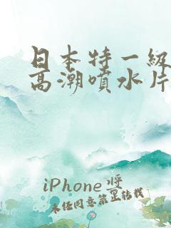 日本特一级少妇高潮喷水片