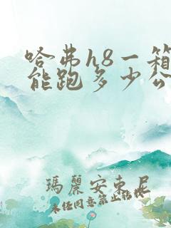 哈弗h8一箱油能跑多少公里