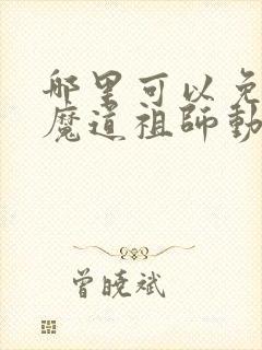 哪里可以免费看魔道祖师动漫全集 哪里可以免费看魔道祖师动漫全集