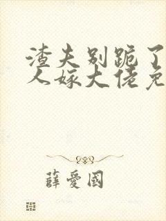 渣夫别跪了,夫人嫁大佬免费阅读小说 渣夫别跪了,夫人嫁大佬免费阅读小说