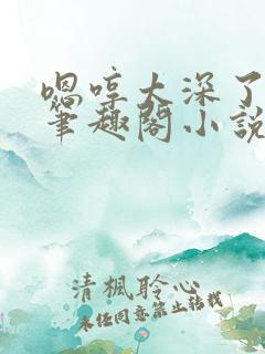 嗯哼太深了轻点笔趣阁小说