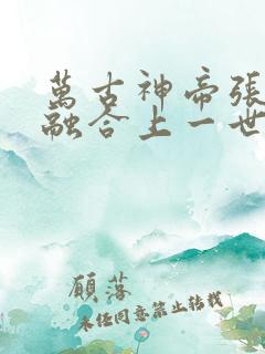 万古神帝张若尘融合上一世肉身了吗