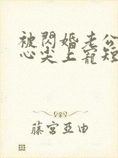 被闪婚老公捧在心尖上宠短剧