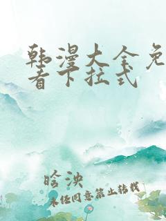 韩漫大全免费观看下拉式