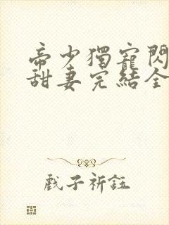 帝少独宠闪婚小甜妻完结全本