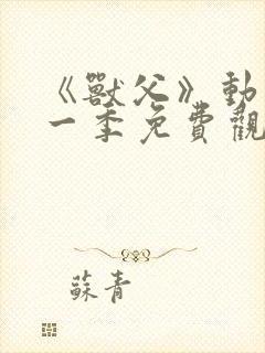 《兽父》动漫第一季免费观看全集 《兽父》动漫第一季免费观看全集