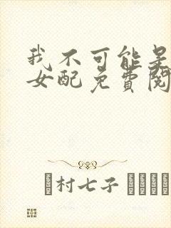 我不可能是炮灰女配免费阅读
