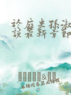 于庭光孙淑贤小说最新章节更新内容 于庭光孙淑贤小说最新章节更新内容