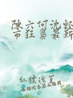 陈六何沈轻舞都市狂枭最新章节归一