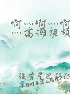 啊灬啊灬啊灬快灬高潮视频