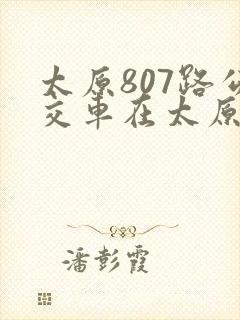太原807路公交车在太原南站哪个广场近
