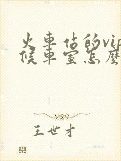 火车站的vip候车室怎么才能进去 火车站的vip候车室怎么才能进去