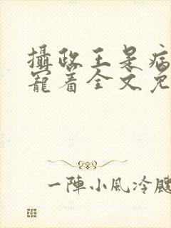 摄政王是病娇得宠着全文免费阅读