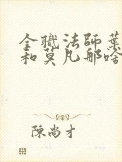 全职法师叶心夏和莫凡那啥在第几章 全职法师叶心夏和莫凡那啥在第几章