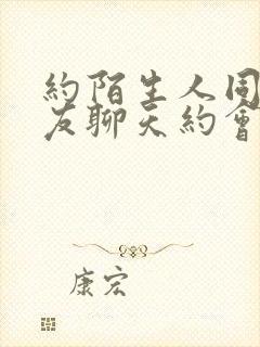 约陌生人同城交友聊天约会软件