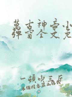 万古神帝小说无弹窗全文免费阅读 万古神帝小说无弹窗全文免费阅读