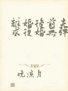 离婚后前夫哭着求复婚无弹窗 离婚后前夫哭着求复婚无弹窗