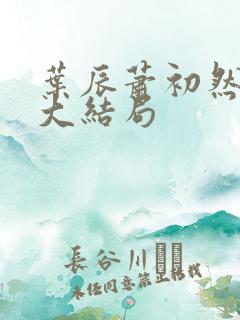 叶辰萧初然完结大结局 叶辰萧初然完结大结局