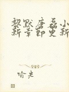 黎默唐磊小说最新章节更新时间 黎默唐磊小说最新章节更新时间