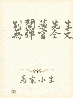 别闹薄先生小说无弹窗全文免费阅读 别闹薄先生小说无弹窗全文免费阅读
