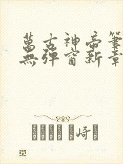 万古神帝笔趣阁无弹窗新章节 万古神帝笔趣阁无弹窗新章节