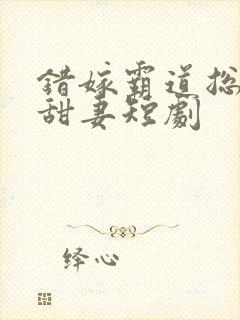 错嫁霸道总裁小甜妻短剧