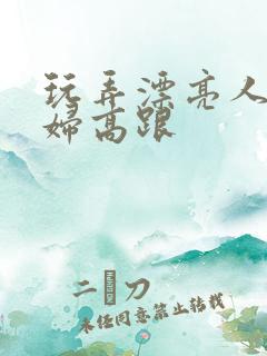 玩弄漂亮人妻少妇高跟