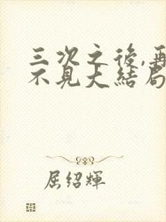 三次之后,再也不见大结局 三次之后,再也不见大结局