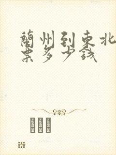 兰州到东北火车票多少钱