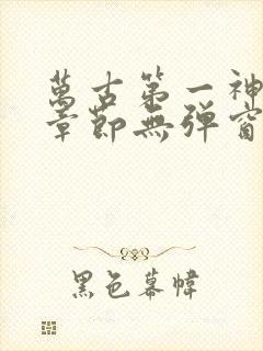 万古第一神最新章节无弹窗笔趣阁
