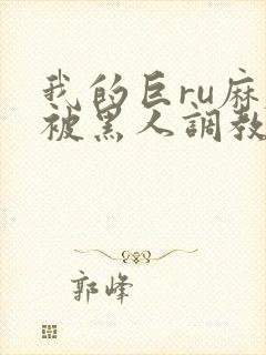 我的巨ru麻麻被黑人调教小说