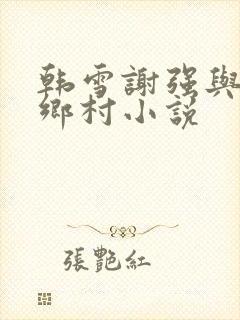 韩雪谢强与老谢乡村小说