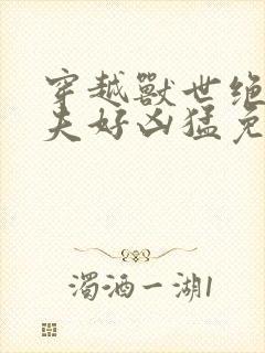 穿越兽世绝色兽夫好凶猛免费阅读