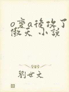 o变a后攻了龙傲天 小说