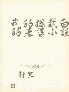 我的总裁白富美的老婆小说免费阅读无弹窗 我的总裁白富美的老婆小说免费阅读无弹窗