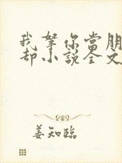我拿你当朋友你却小说全文免费阅读