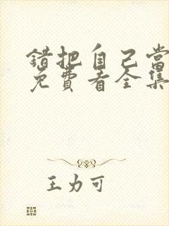 错把自己当主角免费看全集 错把自己当主角免费看全集
