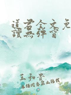 道君全文免费阅读无弹窗 道君全文免费阅读无弹窗