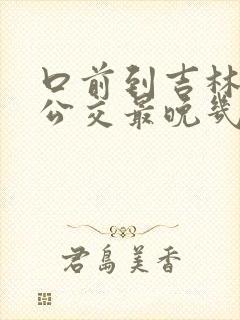 口前到吉林城际公交最晚几点