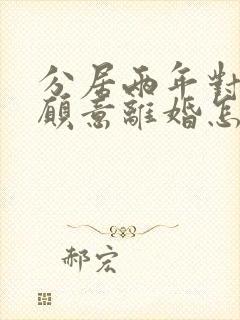 分居两年对方不愿意离婚怎么办 分居两年对方不愿意离婚怎么办