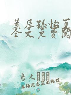 叶辰孙怡夏若雪全文免费阅读奇书网 叶辰孙怡夏若雪全文免费阅读奇书网