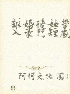 离婚后她带崽嫁入豪门短剧
