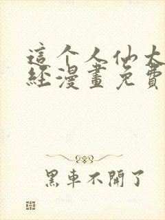 这个人仙太过正经漫画免费下拉式 这个人仙太过正经漫画免费下拉式