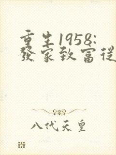 重生1958:发家致富从南锣鼓巷开始免费 重生1958:发家致富从南锣鼓巷开始免费