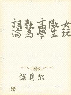调教高傲女教师沦为学生玩物文章 调教高傲女教师沦为学生玩物文章