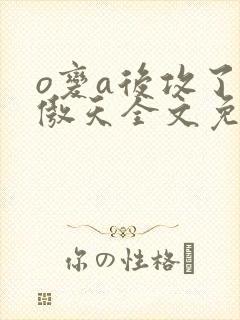 o变a后攻了龙傲天全文免费阅读