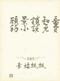顾景锁和乔若星的小说免费阅读无弹窗