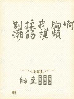 别揉我胸啊嗯高潮的视频